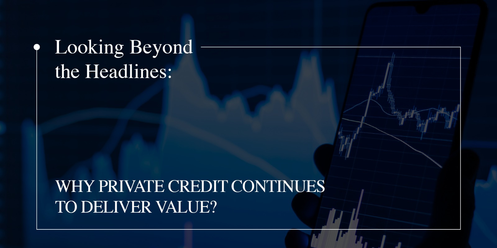  Looking Beyond the Headlines: Why Private Credit Continues to Deliver Value?